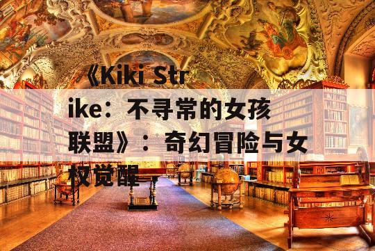  《Kiki Strike：不寻常的女孩联盟》：奇幻冒险与女权觉醒